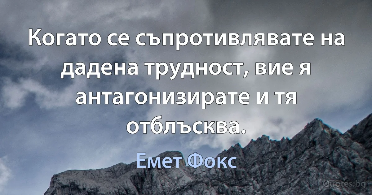 Когато се съпротивлявате на дадена трудност, вие я антагонизирате и тя отблъсква. (Емет Фокс)