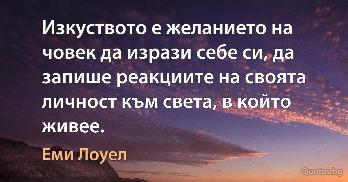 Изкуството е желанието на човек да изрази себе си, да запише реакциите на своята личност към света, в който живее. (Еми Лоуел)