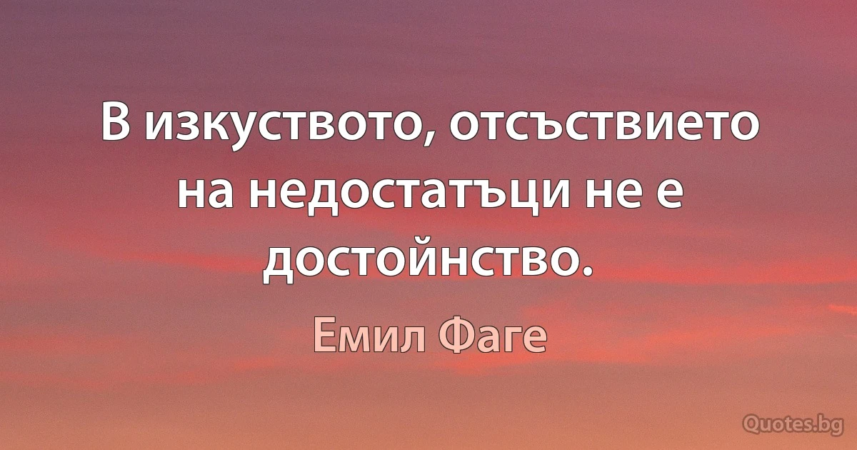 В изкуството, отсъствието на недостатъци не е достойнство. (Емил Фаге)