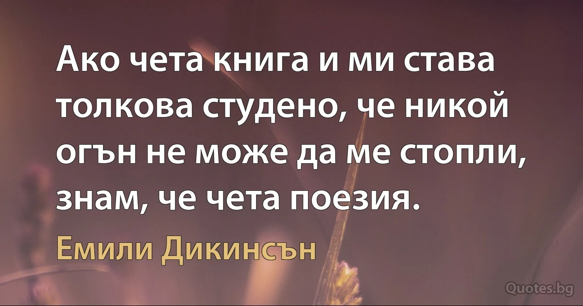 Ако чета книга и ми става толкова студено, че никой огън не може да ме стопли, знам, че чета поезия. (Емили Дикинсън)