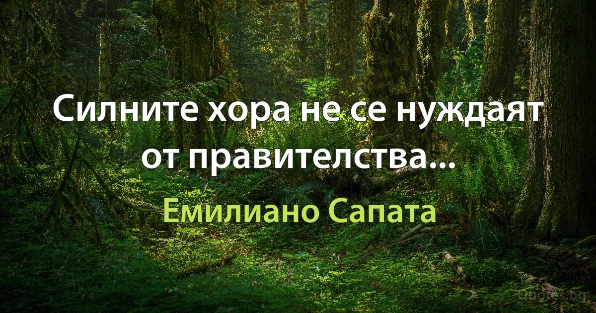 Силните хора не се нуждаят от правителства... (Емилиано Сапата)