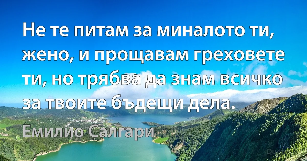 Не те питам за миналото ти, жено, и прощавам греховете ти, но трябва да знам всичко за твоите бъдещи дела. (Емилио Салгари)