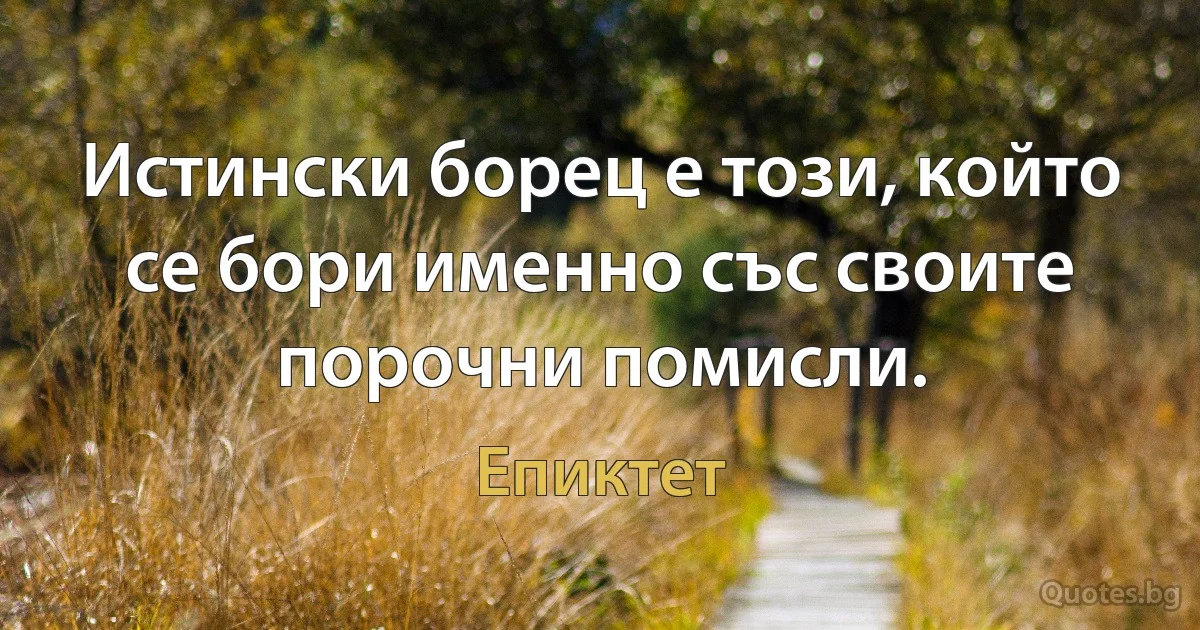 Истински борец е този, който се бори именно със своите порочни помисли. (Епиктет)