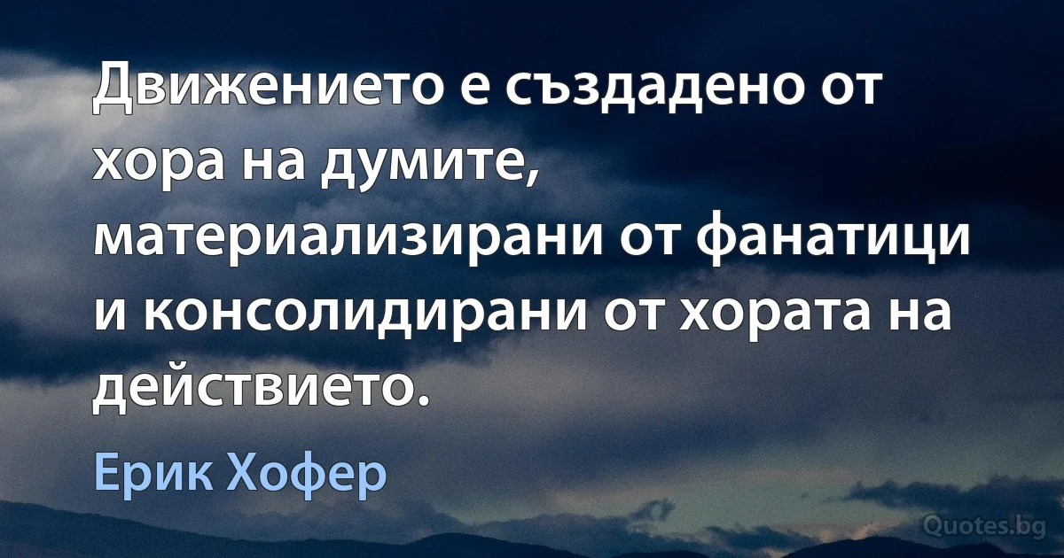 Движението е създадено от хора на думите, материализирани от фанатици и консолидирани от хората на действието. (Ерик Хофер)