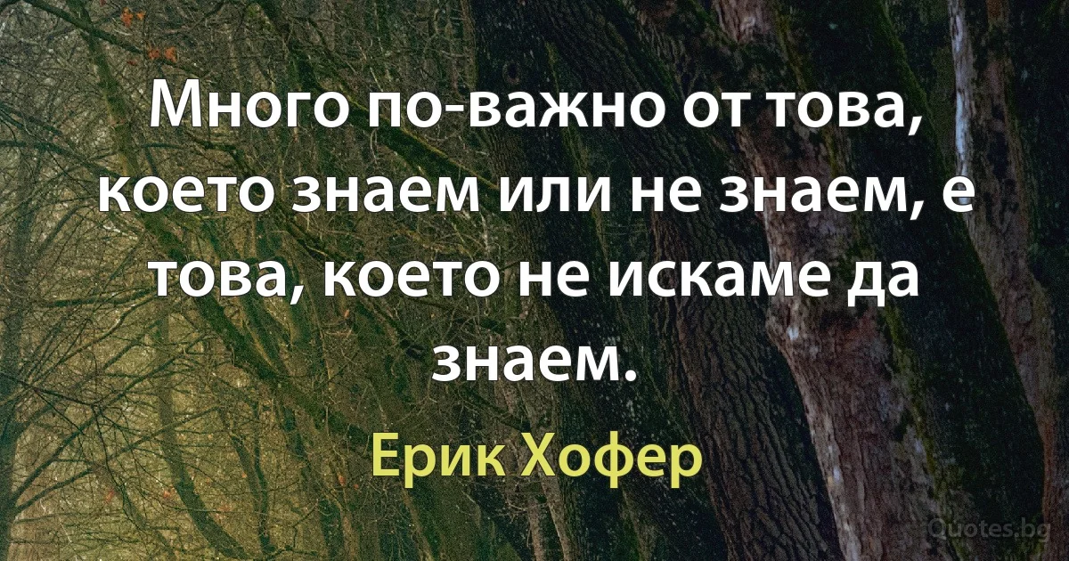 Много по-важно от това, което знаем или не знаем, е това, което не искаме да знаем. (Ерик Хофер)