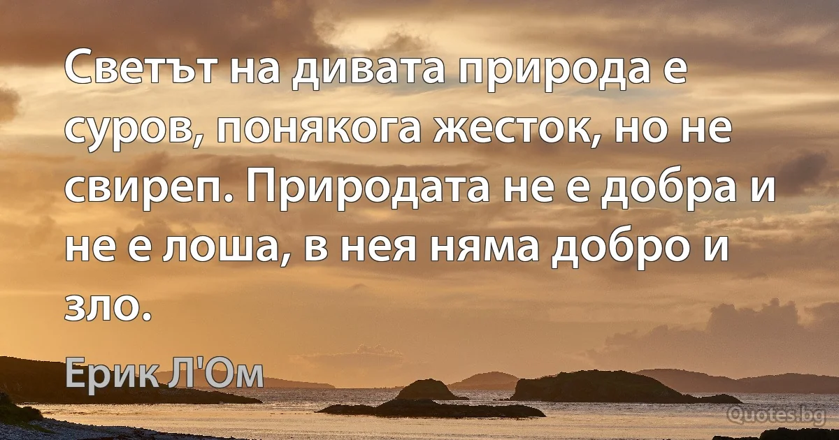 Светът на дивата природа е суров, понякога жесток, но не свиреп. Природата не е добра и не е лоша, в нея няма добро и зло. (Ерик Л'Ом)