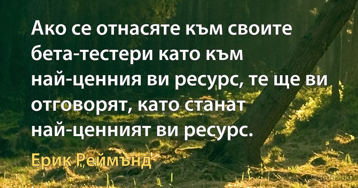 Ако се отнасяте към своите бета-тестери като към най-ценния ви ресурс, те ще ви отговорят, като станат най-ценният ви ресурс. (Ерик Реймънд)