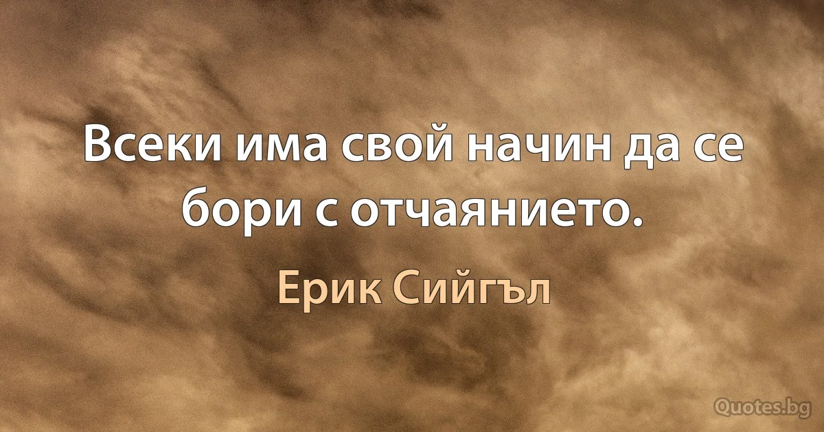 Всеки има свой начин да се бори с отчаянието. (Ерик Сийгъл)