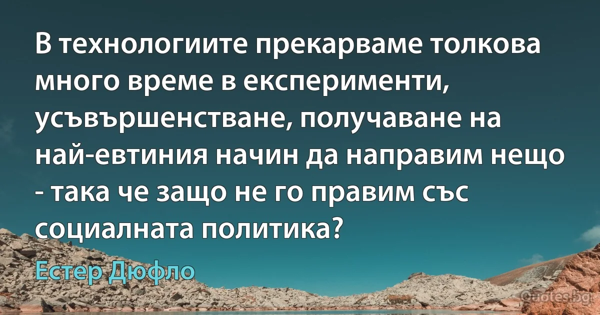 В технологиите прекарваме толкова много време в експерименти, усъвършенстване, получаване на най-евтиния начин да направим нещо - така че защо не го правим със социалната политика? (Естер Дюфло)