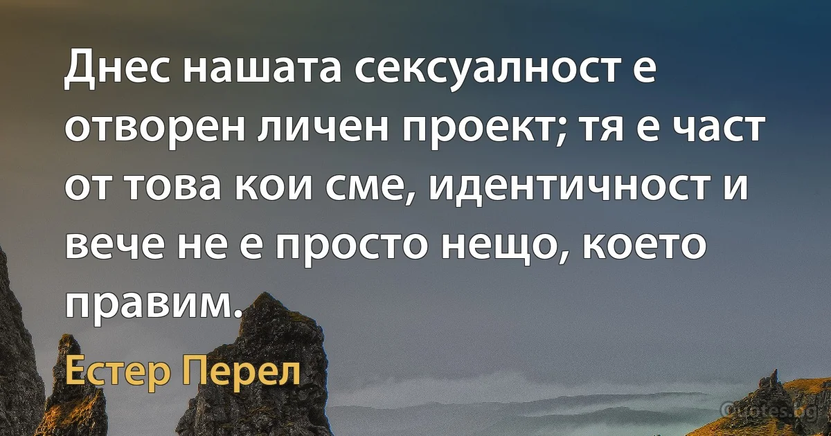 Днес нашата сексуалност е отворен личен проект; тя е част от това кои сме, идентичност и вече не е просто нещо, което правим. (Естер Перел)