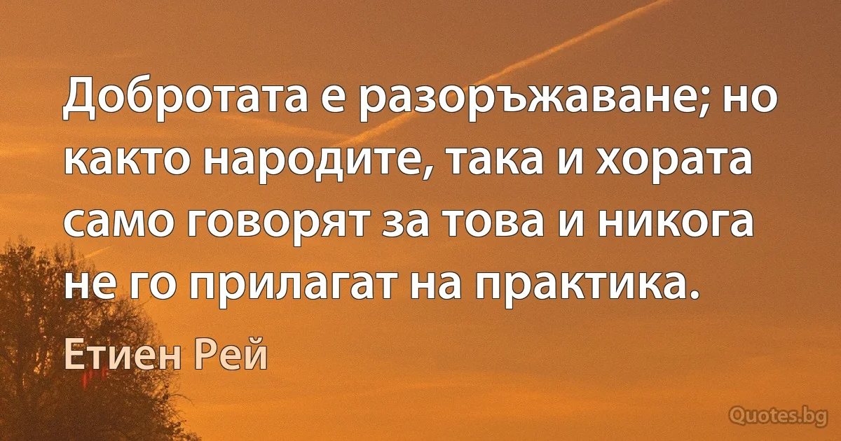 Добротата е разоръжаване; но както народите, така и хората само говорят за това и никога не го прилагат на практика. (Етиен Рей)