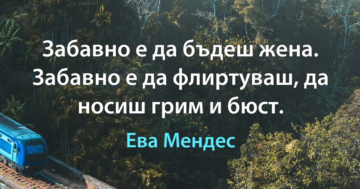 Забавно е да бъдеш жена. Забавно е да флиртуваш, да носиш грим и бюст. (Ева Мендес)