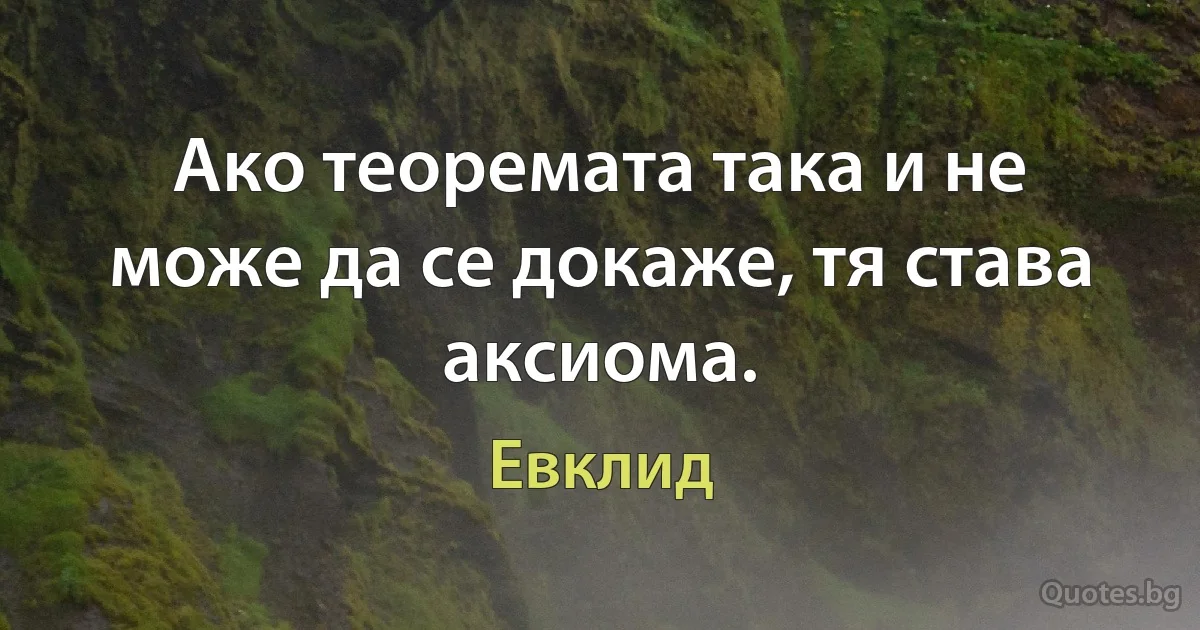 Ако теоремата така и не може да се докаже, тя става аксиома. (Евклид)