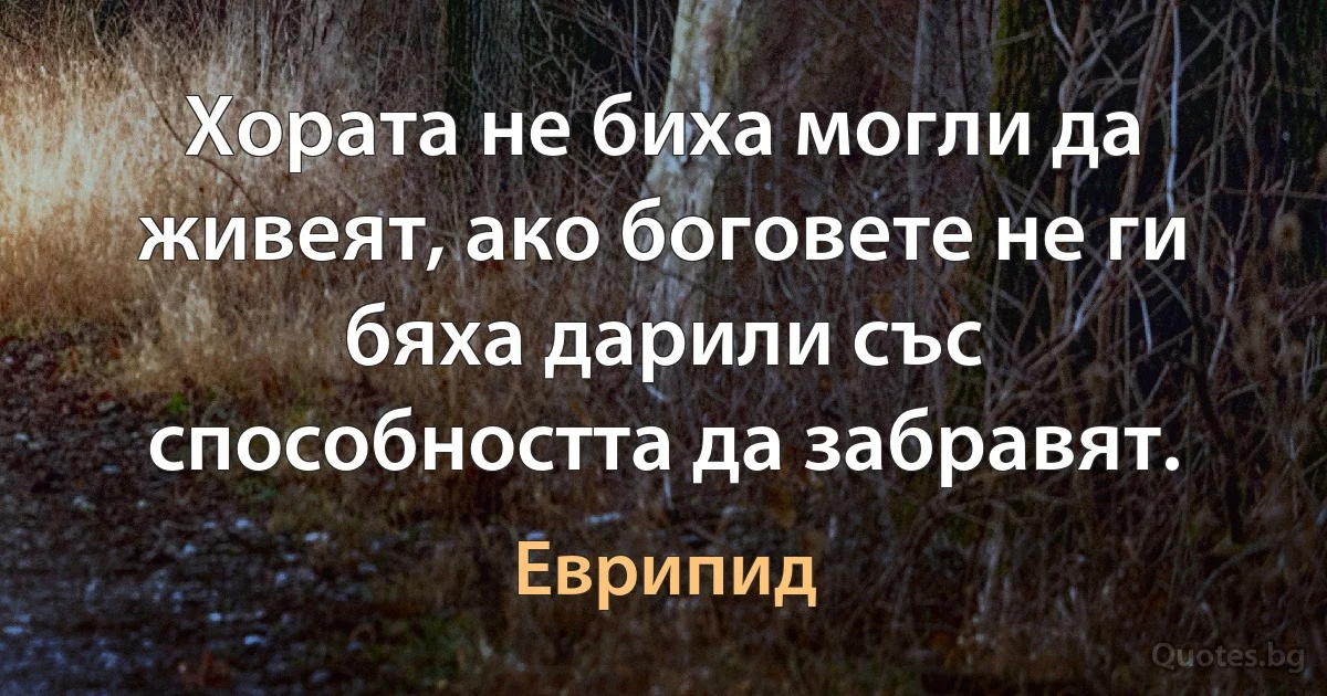 Хората не биха могли да живеят, ако боговете не ги бяха дарили със способността да забравят. (Еврипид)