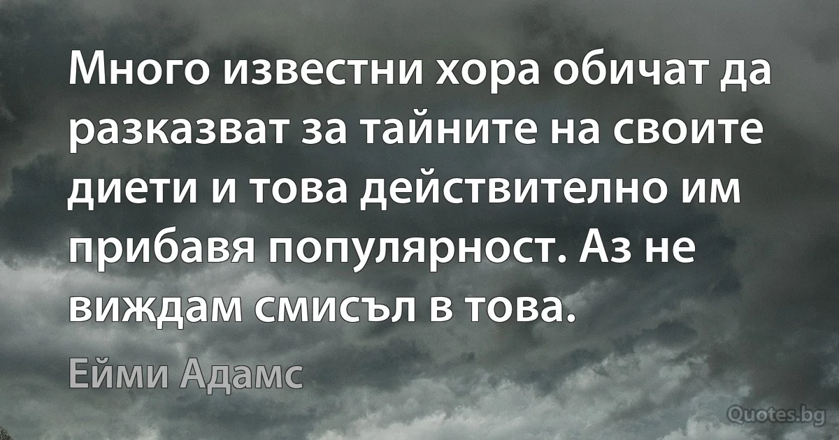 Много известни хора обичат да разказват за тайните на своите диети и това действително им прибавя популярност. Аз не виждам смисъл в това. (Ейми Адамс)