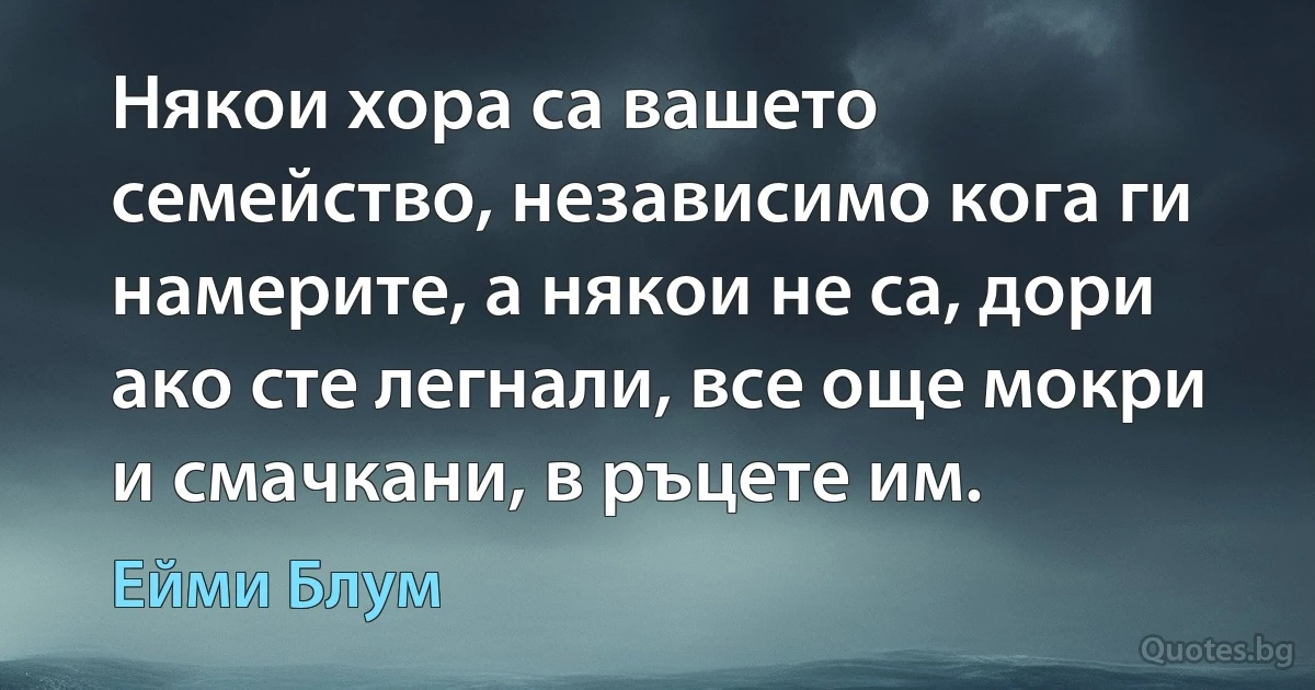 Някои хора са вашето семейство, независимо кога ги намерите, а някои не са, дори ако сте легнали, все още мокри и смачкани, в ръцете им. (Ейми Блум)