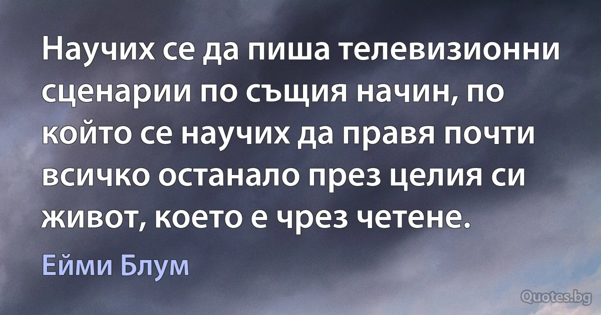 Научих се да пиша телевизионни сценарии по същия начин, по който се научих да правя почти всичко останало през целия си живот, което е чрез четене. (Ейми Блум)