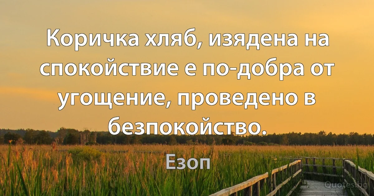 Коричка хляб, изядена на спокойствие е по-добра от угощение, проведено в безпокойство. (Езоп)