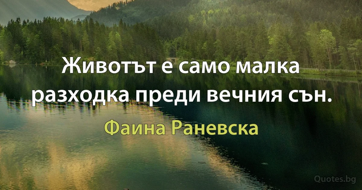 Животът е само малка разходка преди вечния сън. (Фаина Раневска)