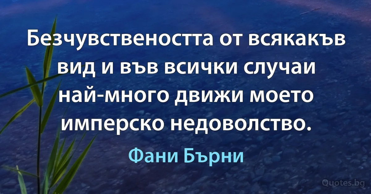 Безчувствеността от всякакъв вид и във всички случаи най-много движи моето имперско недоволство. (Фани Бърни)