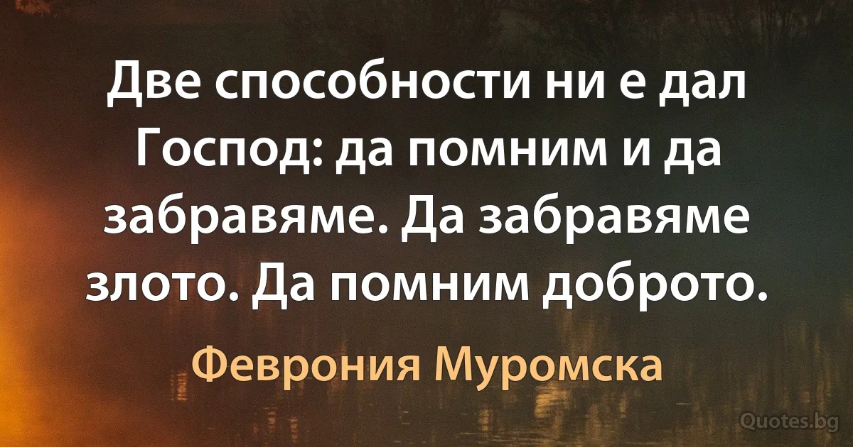 Две способности ни е дал Господ: да помним и да забравяме. Да забравяме злото. Да помним доброто. (Феврония Муромска)