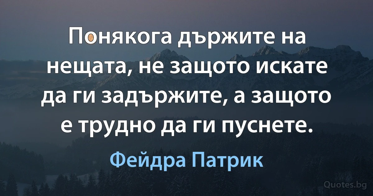 Понякога държите на нещата, не защото искате да ги задържите, а защото е трудно да ги пуснете. (Фейдра Патрик)