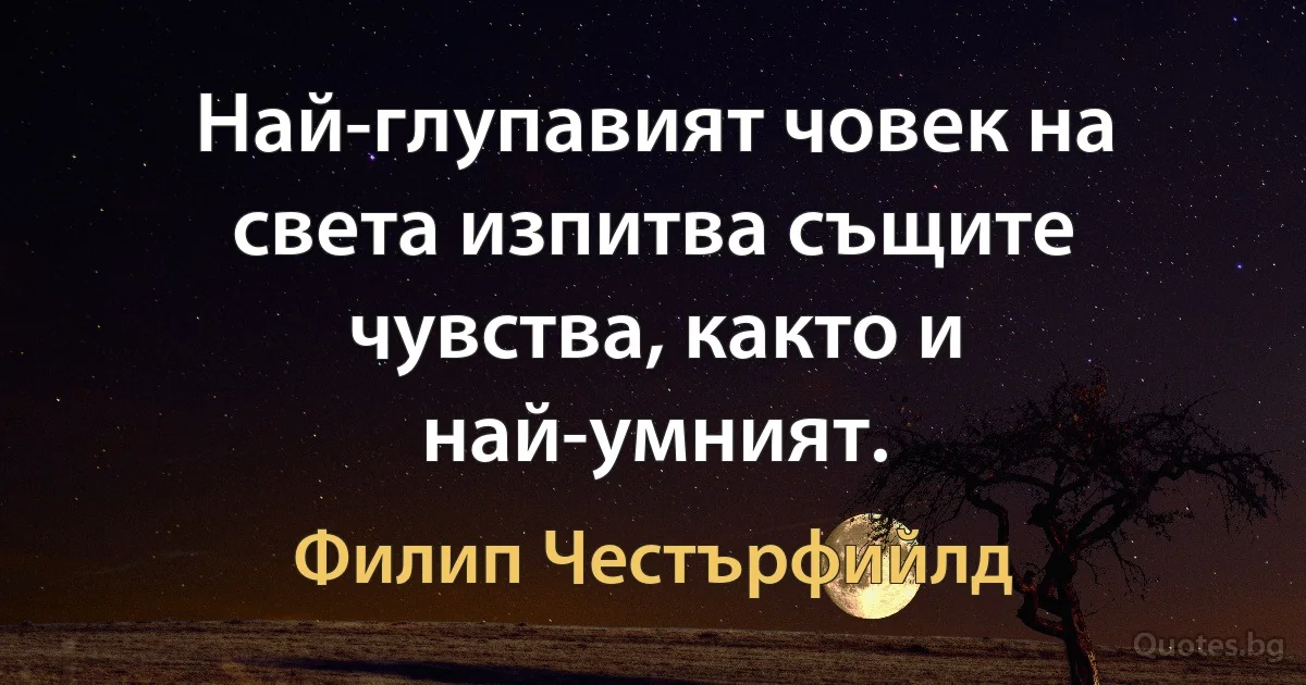 Най-глупавият човек на света изпитва същите чувства, както и най-умният. (Филип Честърфийлд)