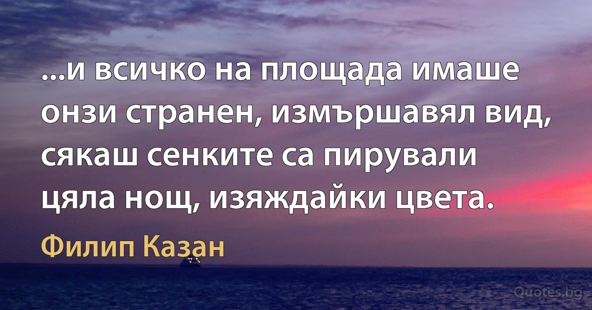 ...и всичко на площада имаше онзи странен, измършавял вид, сякаш сенките са пирували цяла нощ, изяждайки цвета. (Филип Казан)