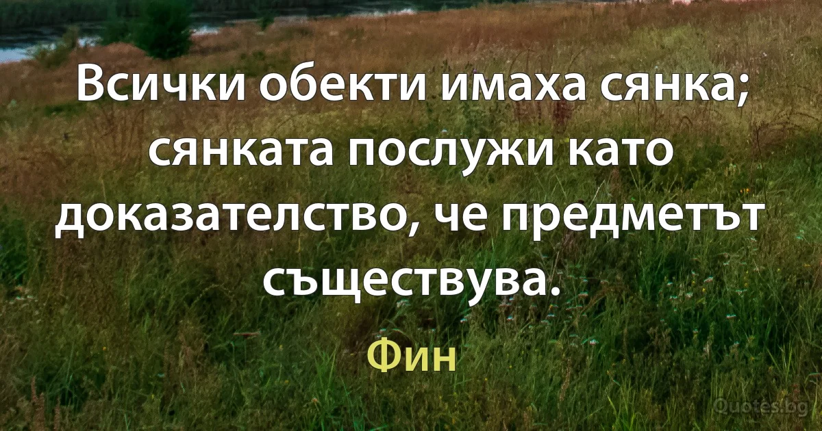 Всички обекти имаха сянка; сянката послужи като доказателство, че предметът съществува. (Фин)