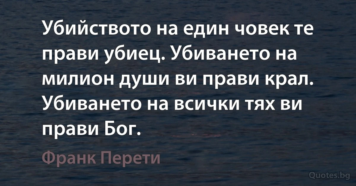 Убийството на един човек те прави убиец. Убиването на милион души ви прави крал. Убиването на всички тях ви прави Бог. (Франк Перети)