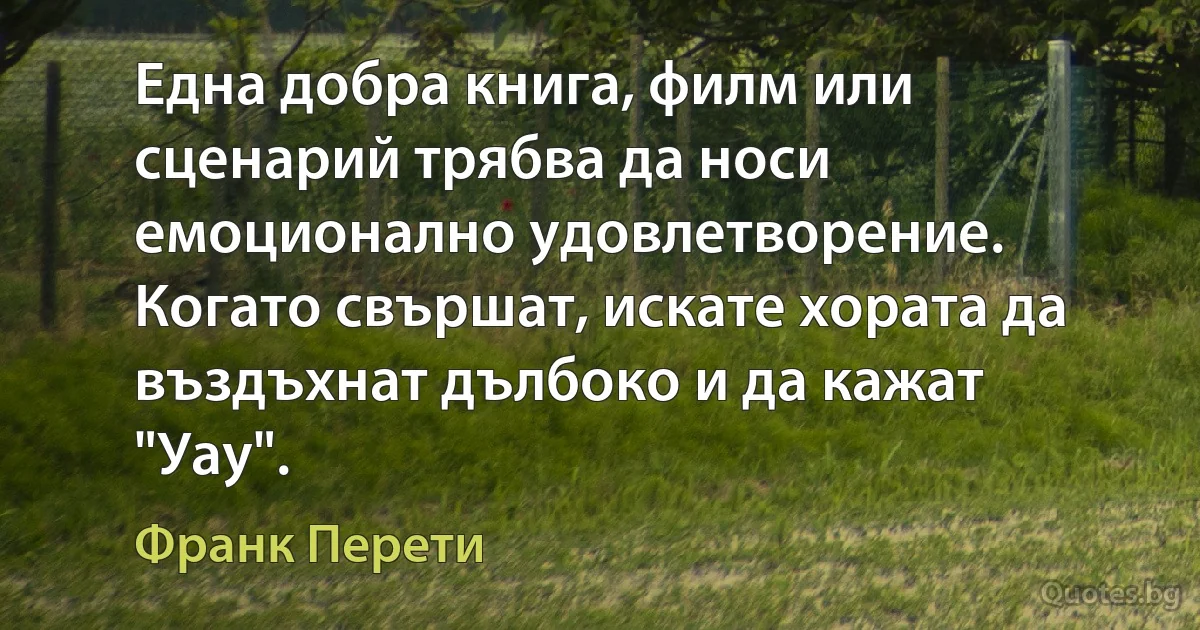 Една добра книга, филм или сценарий трябва да носи емоционално удовлетворение. Когато свършат, искате хората да въздъхнат дълбоко и да кажат "Уау". (Франк Перети)