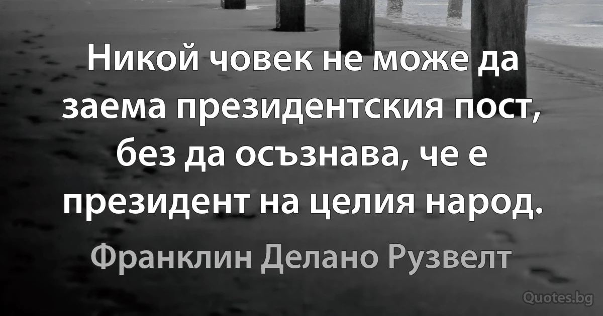 Никой човек не може да заема президентския пост, без да осъзнава, че е президент на целия народ. (Франклин Делано Рузвелт)