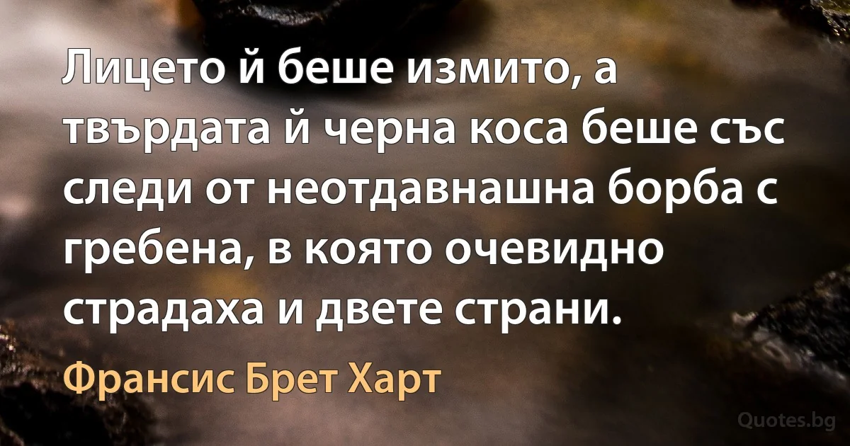 Лицето й беше измито, а твърдата й черна коса беше със следи от неотдавнашна борба с гребена, в която очевидно страдаха и двете страни. (Франсис Брет Харт)