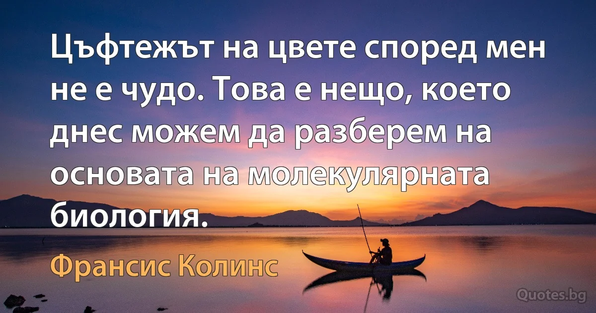 Цъфтежът на цвете според мен не е чудо. Това е нещо, което днес можем да разберем на основата на молекулярната биология. (Франсис Колинс)