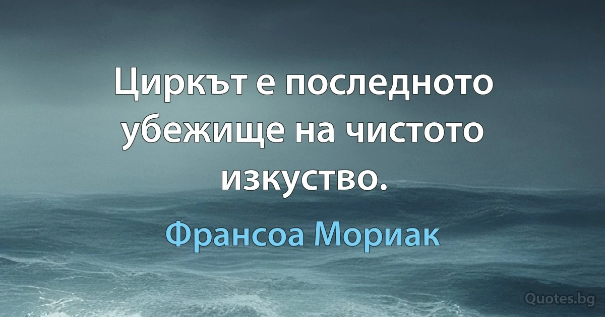 Циркът е последното убежище на чистото изкуство. (Франсоа Мориак)