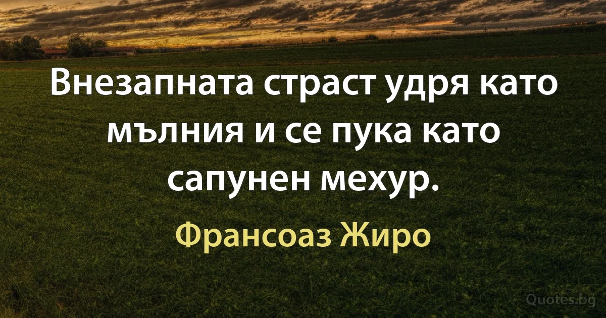 Внезапната страст удря като мълния и се пука като сапунен мехур. (Франсоаз Жиро)