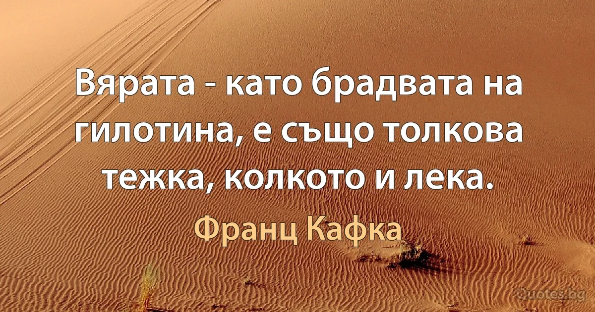 Вярата - като брадвата на гилотина, е също толкова тежка, колкото и лека. (Франц Кафка)