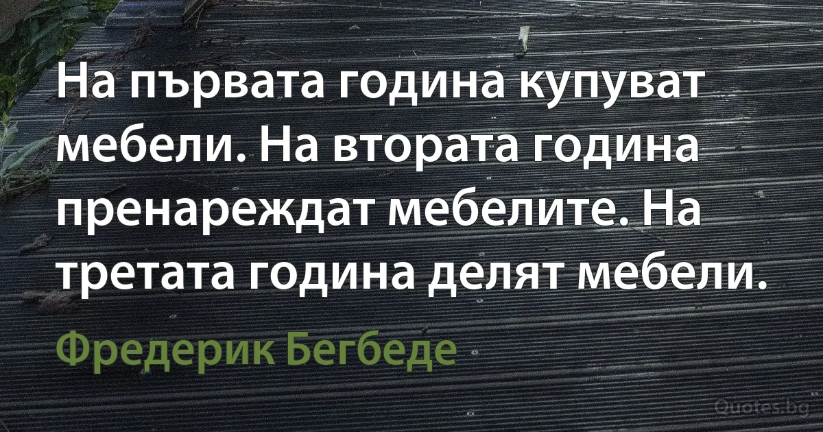 На първата година купуват мебели. На втората година пренареждат мебелите. На третата година делят мебели. (Фредерик Бегбеде)