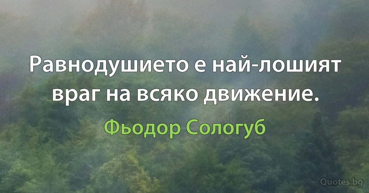 Равнодушието е най-лошият враг на всяко движение. (Фьодор Сологуб)