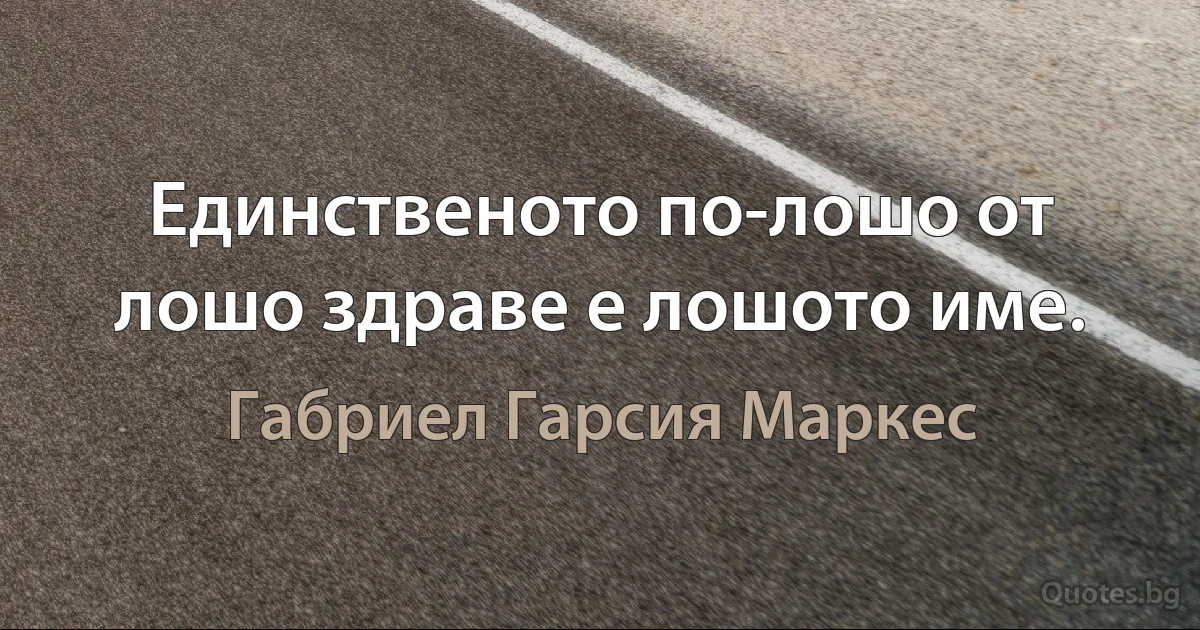 Единственото по-лошо от лошо здраве е лошото име. (Габриел Гарсия Маркес)