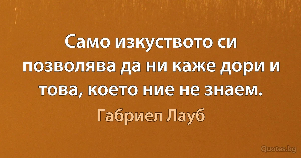 Само изкуството си позволява да ни каже дори и това, което ние не знаем. (Габриел Лауб)