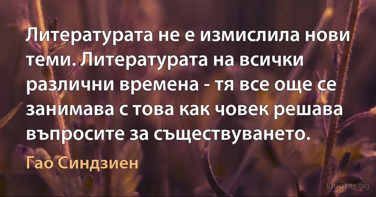 Литературата не е измислила нови теми. Литературата на всички различни времена - тя все още се занимава с това как човек решава въпросите за съществуването. (Гао Синдзиен)