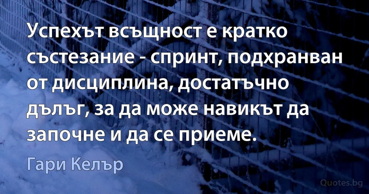 Успехът всъщност е кратко състезание - спринт, подхранван от дисциплина, достатъчно дълъг, за да може навикът да започне и да се приеме. (Гари Келър)