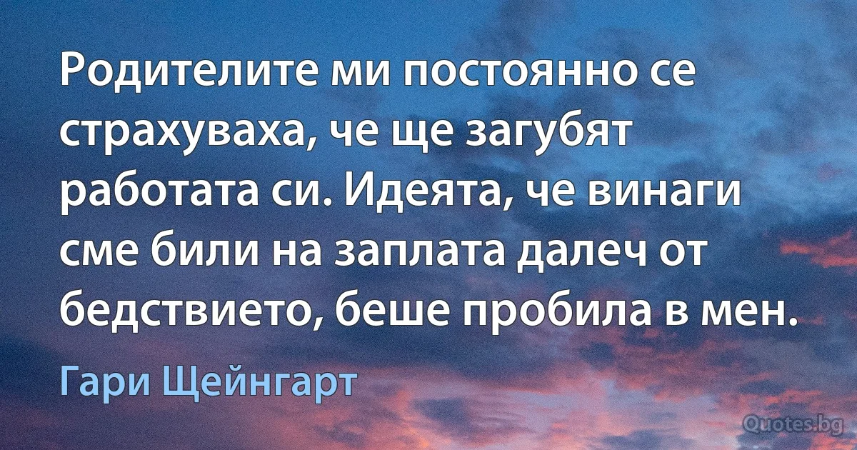 Родителите ми постоянно се страхуваха, че ще загубят работата си. Идеята, че винаги сме били на заплата далеч от бедствието, беше пробила в мен. (Гари Щейнгарт)