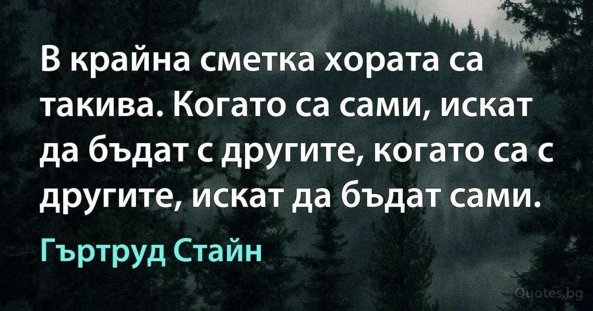 В крайна сметка хората са такива. Когато са сами, искат да бъдат с другите, когато са с другите, искат да бъдат сами. (Гъртруд Стайн)