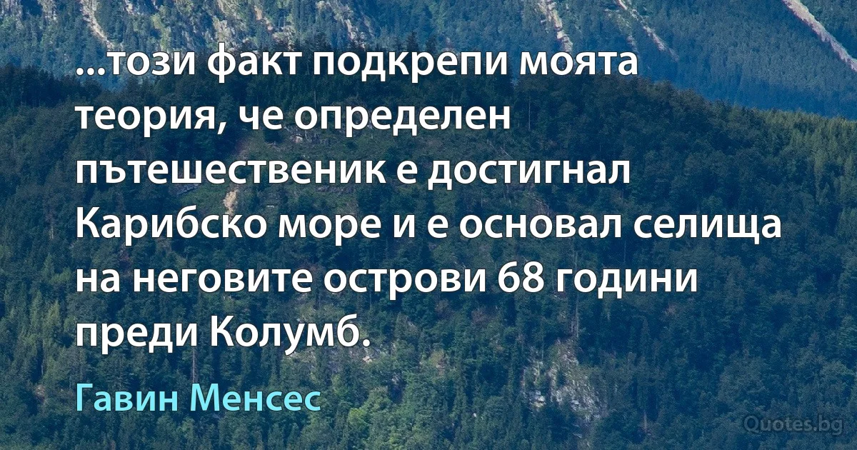 ...този факт подкрепи моята теория, че определен пътешественик е достигнал Карибско море и е основал селища на неговите острови 68 години преди Колумб. (Гавин Менсес)