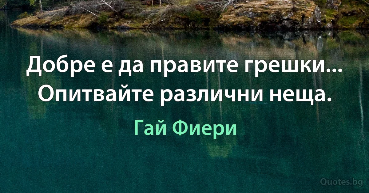 Добре е да правите грешки... Опитвайте различни неща. (Гай Фиери)