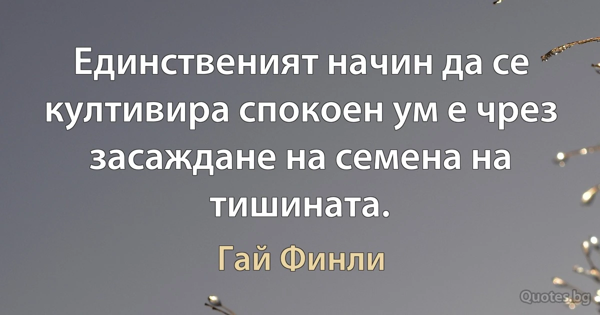 Единственият начин да се култивира спокоен ум е чрез засаждане на семена на тишината. (Гай Финли)