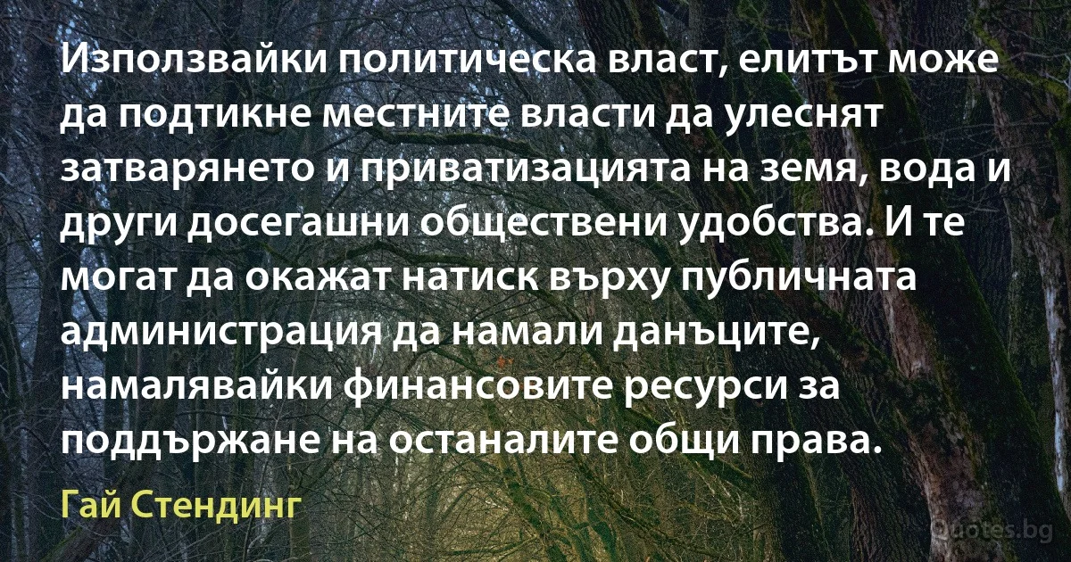 Използвайки политическа власт, елитът може да подтикне местните власти да улеснят затварянето и приватизацията на земя, вода и други досегашни обществени удобства. И те могат да окажат натиск върху публичната администрация да намали данъците, намалявайки финансовите ресурси за поддържане на останалите общи права. (Гай Стендинг)