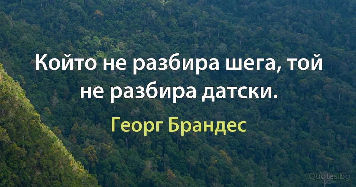 Който не разбира шега, той не разбира датски. (Георг Брандес)